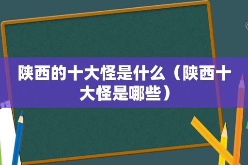 陕西的十大怪是什么（陕西十大怪是哪些）