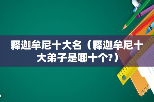 释迦牟尼十大名（释迦牟尼十大弟子是哪十个?）