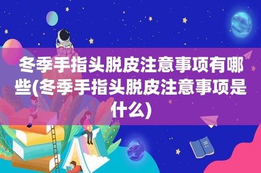 冬季手指头脱皮注意事项有哪些(冬季手指头脱皮注意事项是什么)