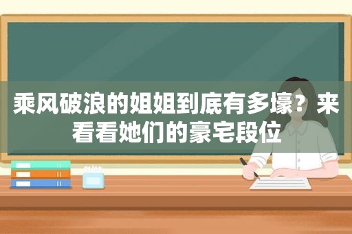 乘风破浪的姐姐到底有多壕？来看看她们的豪宅段位