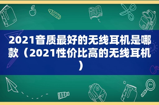 2021音质最好的无线耳机是哪款（2021性价比高的无线耳机）