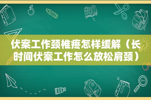 伏案工作颈椎疼怎样缓解（长时间伏案工作怎么放松肩颈）