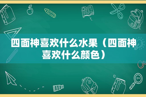 四面神喜欢什么水果（四面神喜欢什么颜色）