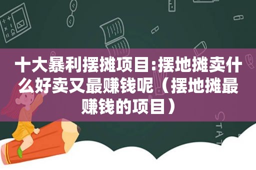 十大暴利摆摊项目:摆地摊卖什么好卖又最赚钱呢（摆地摊最赚钱的项目）