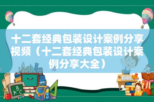 十二套经典包装设计案例分享视频（十二套经典包装设计案例分享大全）