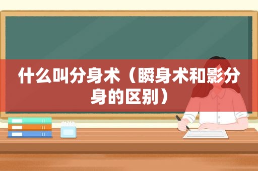 什么叫分身术（瞬身术和影分身的区别）