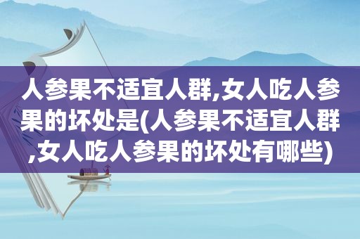 人参果不适宜人群,女人吃人参果的坏处是(人参果不适宜人群,女人吃人参果的坏处有哪些)