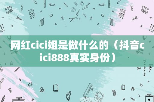 网红cici姐是做什么的（抖音cici888真实身份）