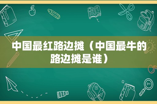 中国最红路边摊（中国最牛的路边摊是谁）