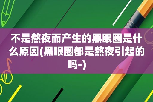 不是熬夜而产生的黑眼圈是什么原因(黑眼圈都是熬夜引起的吗-)