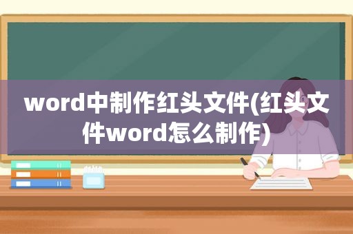 word中制作红头文件(红头文件word怎么制作)