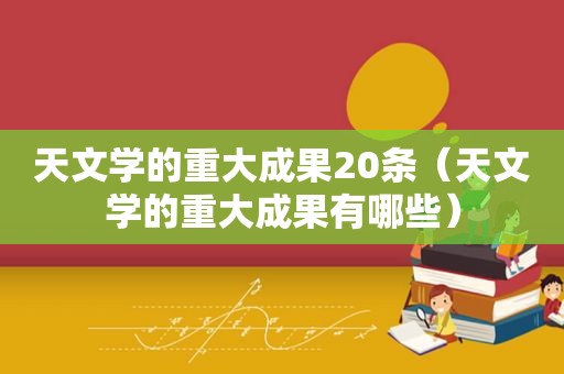 天文学的重大成果20条（天文学的重大成果有哪些）