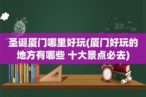 圣诞厦门哪里好玩(厦门好玩的地方有哪些 十大景点必去)