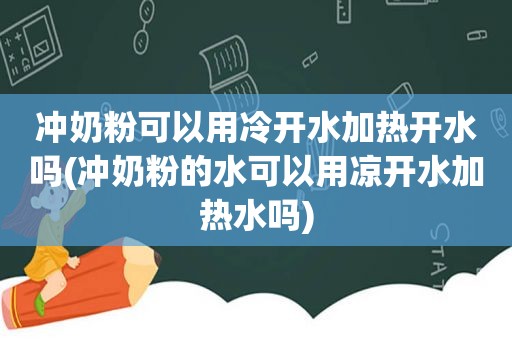 冲奶粉可以用冷开水加热开水吗(冲奶粉的水可以用凉开水加热水吗)