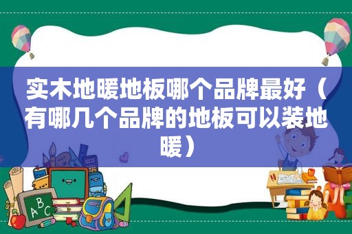 实木地暖地板哪个品牌最好（有哪几个品牌的地板可以装地暖）