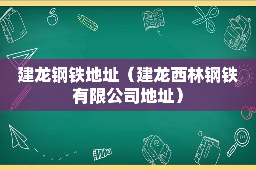 建龙钢铁地址（建龙西林钢铁有限公司地址）