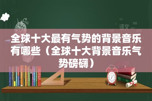 全球十大最有气势的背景音乐有哪些（全球十大背景音乐气势磅礴）