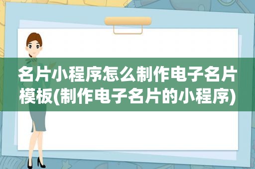 名片小程序怎么制作电子名片模板(制作电子名片的小程序)