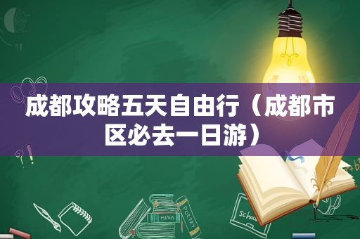 成都攻略五天自由行（成都市区必去一日游）