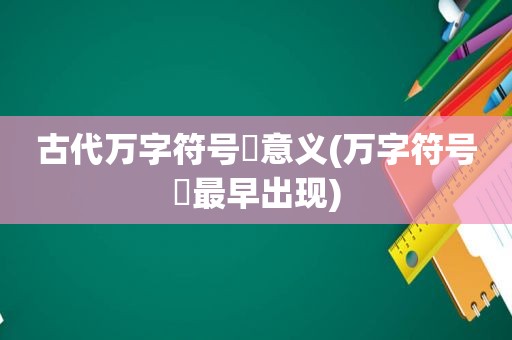 古代万字符号卍意义(万字符号卍最早出现)