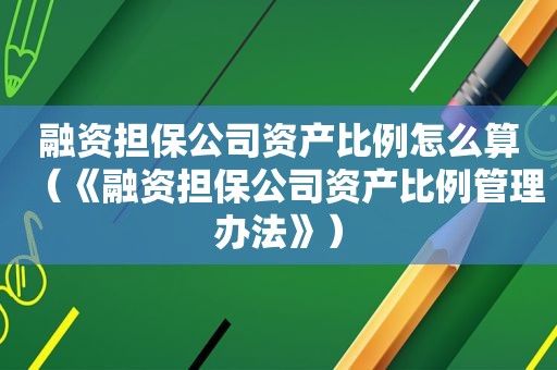 融资担保公司资产比例怎么算（《融资担保公司资产比例管理办法》）