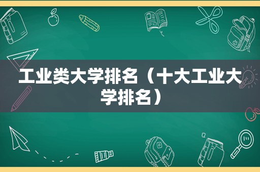 工业类大学排名（十大工业大学排名）