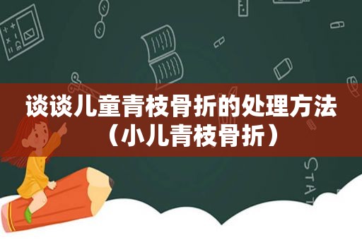 谈谈儿童青枝骨折的处理方法（小儿青枝骨折）