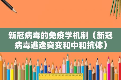 新冠病毒的免疫学机制（新冠病毒逃逸突变和中和抗体）