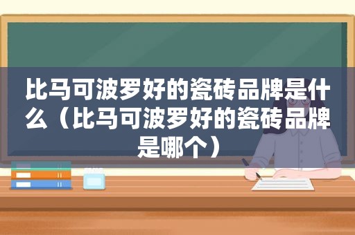 比马可波罗好的瓷砖品牌是什么（比马可波罗好的瓷砖品牌是哪个）