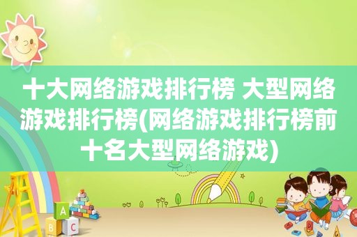 十大网络游戏排行榜 大型网络游戏排行榜(网络游戏排行榜前十名大型网络游戏)