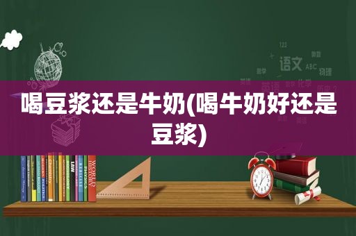 喝豆浆还是牛奶(喝牛奶好还是豆浆)