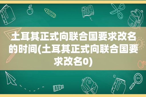 土耳其正式向联合国要求改名的时间(土耳其正式向联合国要求改名0)