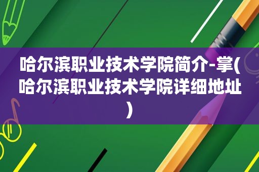 哈尔滨职业技术学院简介-掌(哈尔滨职业技术学院详细地址)