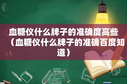 血糖仪什么牌子的准确度高些（血糖仪什么牌子的准确百度知道）