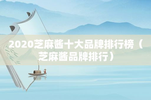 2020芝麻酱十大品牌排行榜（芝麻酱品牌排行）