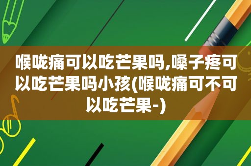 喉咙痛可以吃芒果吗,嗓子疼可以吃芒果吗小孩(喉咙痛可不可以吃芒果-)