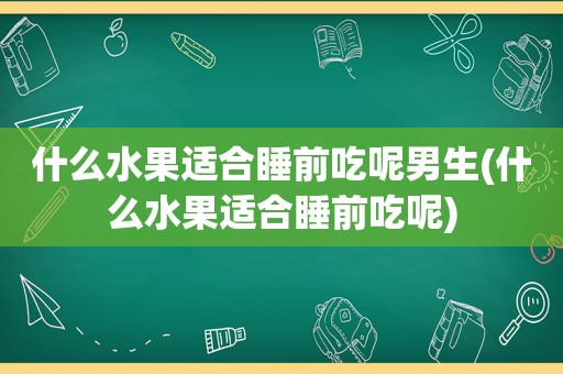 什么水果适合睡前吃呢男生(什么水果适合睡前吃呢)