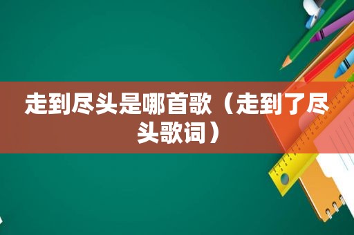 走到尽头是哪首歌（走到了尽头歌词）