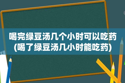 喝完绿豆汤几个小时可以吃药(喝了绿豆汤几小时能吃药)