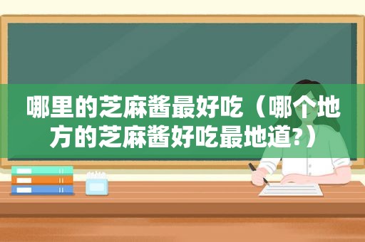 哪里的芝麻酱最好吃（哪个地方的芝麻酱好吃最地道?）