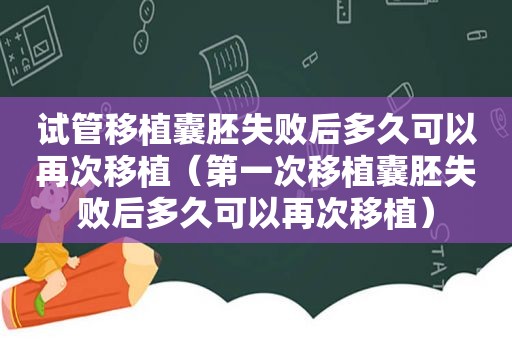 试管移植囊胚失败后多久可以再次移植（第一次移植囊胚失败后多久可以再次移植）