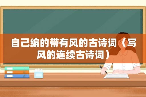 自己编的带有风的古诗词（写风的连续古诗词）