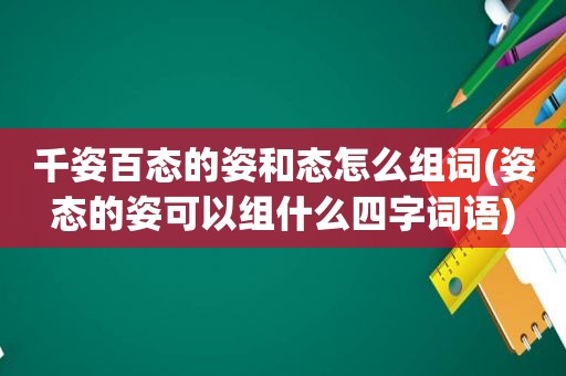 千姿百态的姿和态怎么组词(姿态的姿可以组什么四字词语)