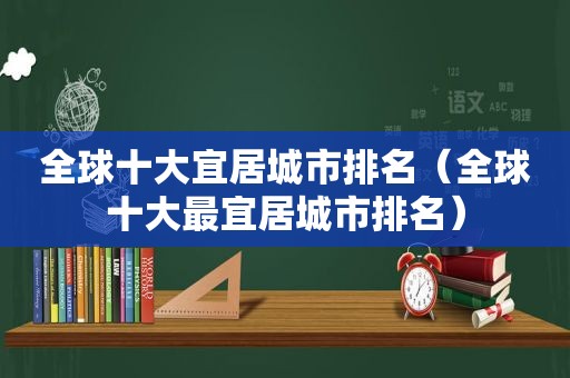 全球十大宜居城市排名（全球十大最宜居城市排名）