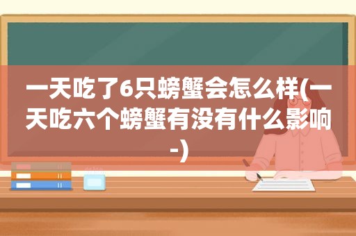 一天吃了6只螃蟹会怎么样(一天吃六个螃蟹有没有什么影响-)