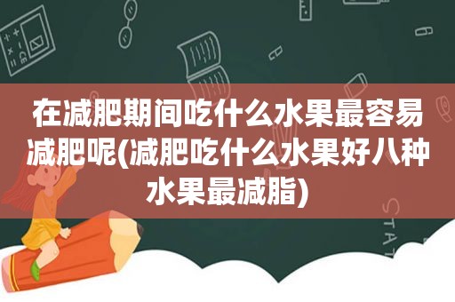 在减肥期间吃什么水果最容易减肥呢(减肥吃什么水果好八种水果最减脂)