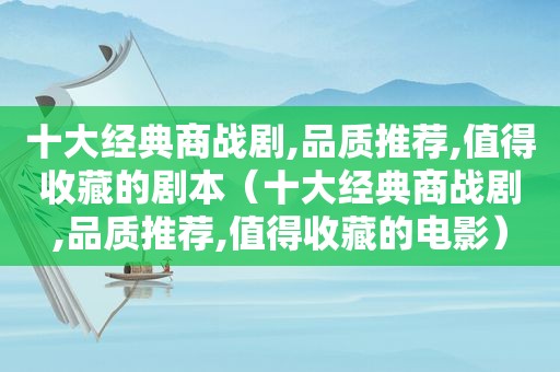 十大经典商战剧,品质推荐,值得收藏的剧本（十大经典商战剧,品质推荐,值得收藏的电影）