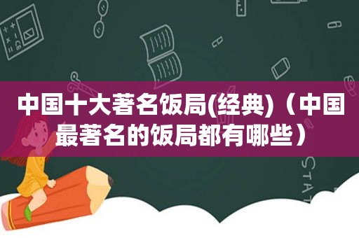 中国十大著名饭局(经典)（中国最著名的饭局都有哪些）