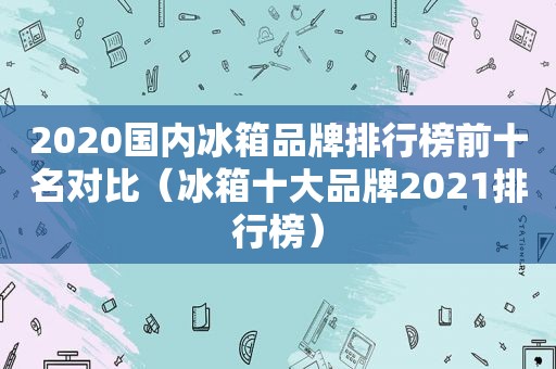 2020国内冰箱品牌排行榜前十名对比（冰箱十大品牌2021排行榜）