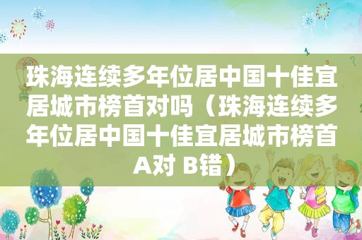 珠海连续多年位居中国十佳宜居城市榜首对吗（珠海连续多年位居中国十佳宜居城市榜首 A对 B错）